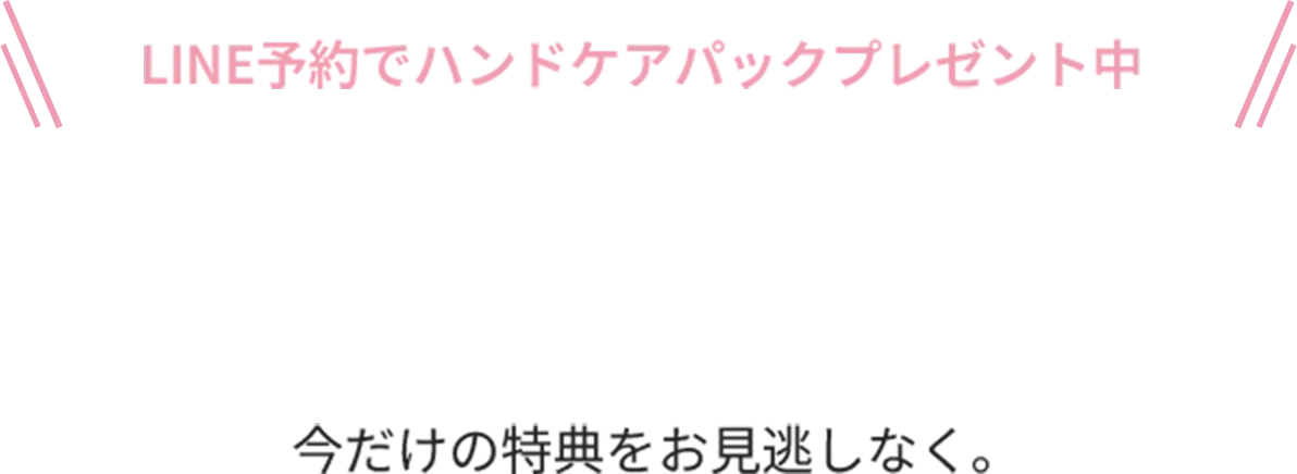 LINE予約でハンドケアパックプレゼント中！今だけの特典をお見逃しなく